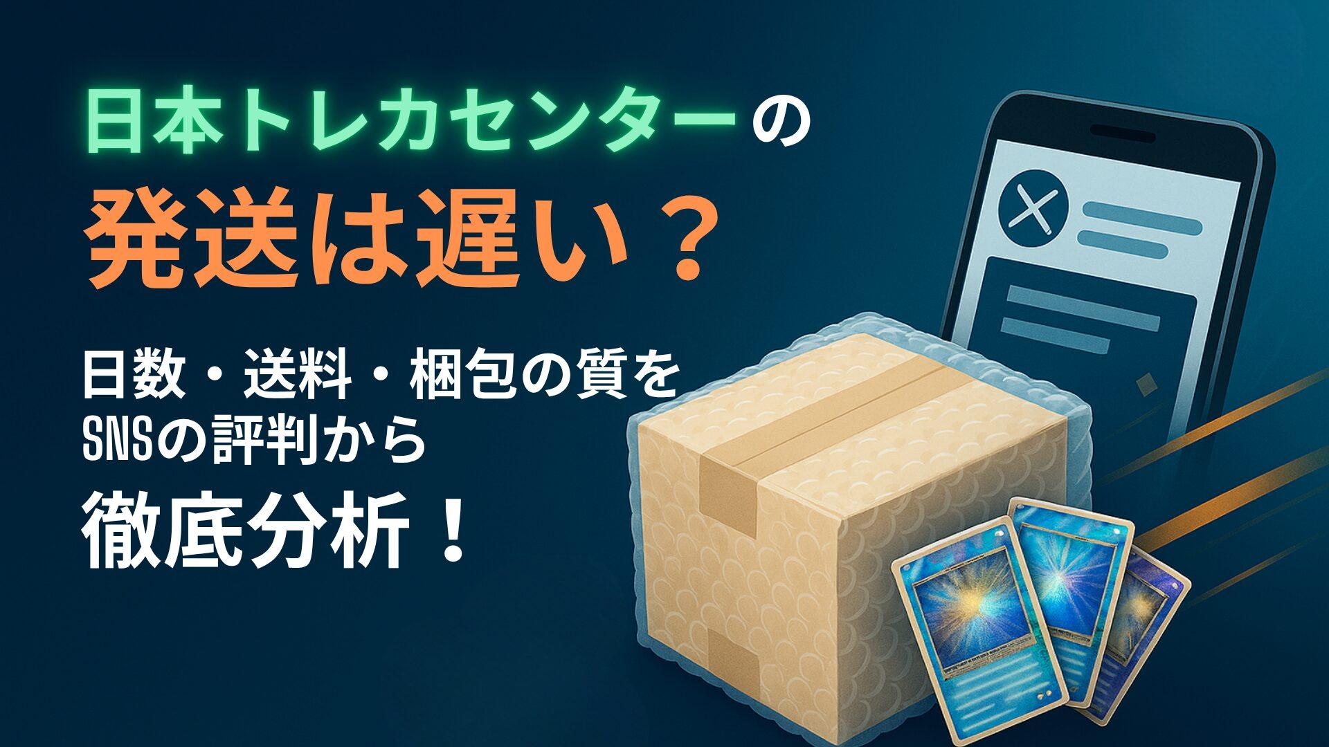 【2025年最新】日本トレカセンターの発送は遅い？日数・送料・梱包の質をSNSの評判から徹底分析！
